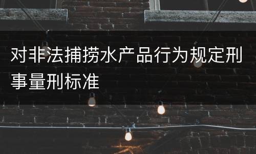 对非法捕捞水产品行为规定刑事量刑标准