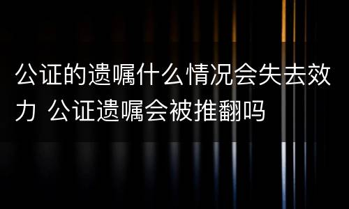 公证的遗嘱什么情况会失去效力 公证遗嘱会被推翻吗