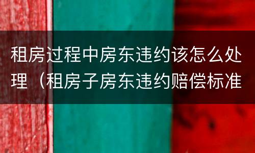 租房过程中房东违约该怎么处理（租房子房东违约赔偿标准）