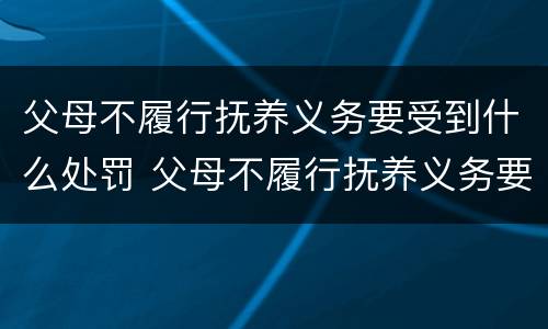 父母不履行抚养义务要受到什么处罚 父母不履行抚养义务要受到什么处罚呢