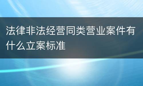 法律非法经营同类营业案件有什么立案标准