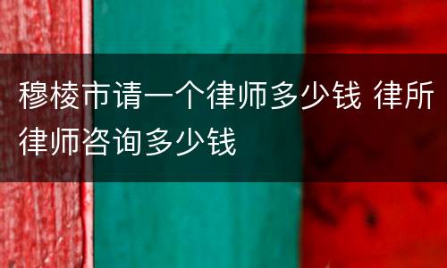 穆棱市请一个律师多少钱 律所律师咨询多少钱