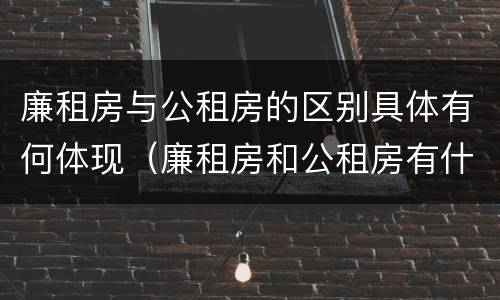 廉租房与公租房的区别具体有何体现（廉租房和公租房有什么不同）