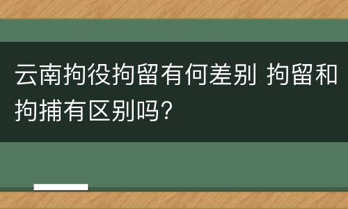 云南拘役拘留有何差别 拘留和拘捕有区别吗?
