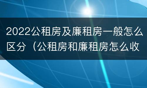 2022公租房及廉租房一般怎么区分（公租房和廉租房怎么收费）