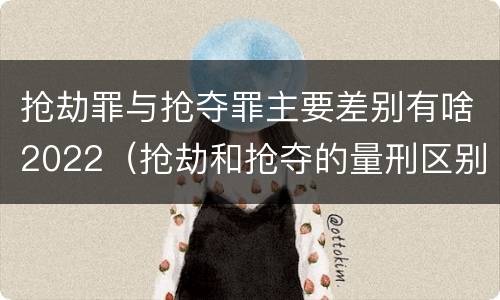 抢劫罪与抢夺罪主要差别有啥2022（抢劫和抢夺的量刑区别）