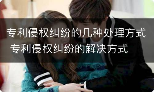 专利侵权纠纷的几种处理方式 专利侵权纠纷的解决方式
