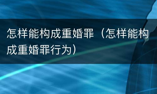 怎样能构成重婚罪（怎样能构成重婚罪行为）