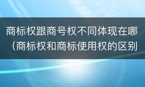 商标权跟商号权不同体现在哪（商标权和商标使用权的区别）