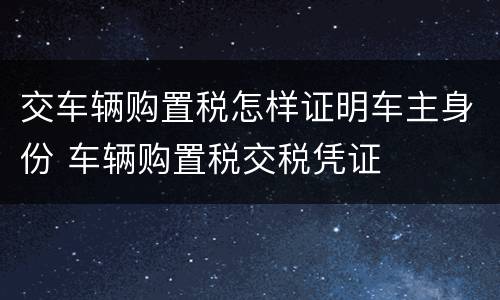交车辆购置税怎样证明车主身份 车辆购置税交税凭证
