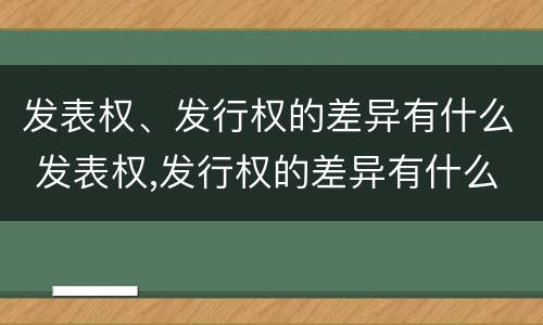 发表权、发行权的差异有什么 发表权,发行权的差异有什么影响