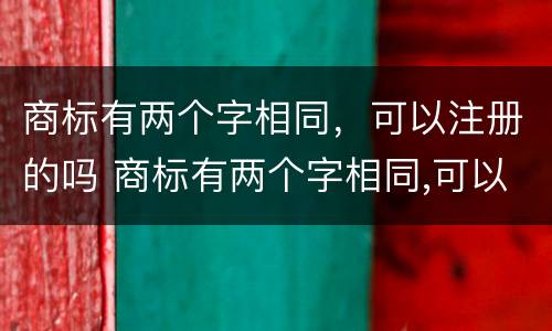 商标有两个字相同，可以注册的吗 商标有两个字相同,可以注册的吗知乎