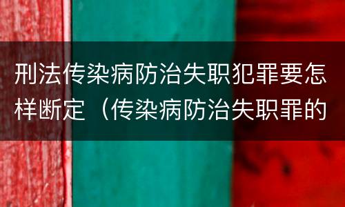 刑法传染病防治失职犯罪要怎样断定（传染病防治失职罪的构成要件）