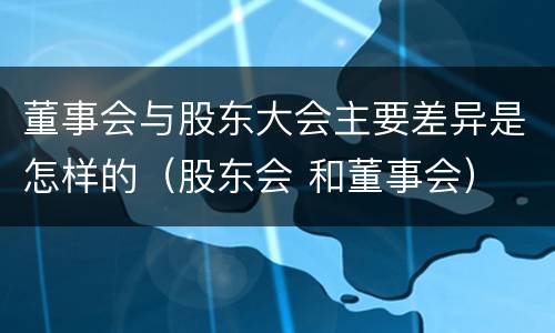 董事会与股东大会主要差异是怎样的（股东会 和董事会）