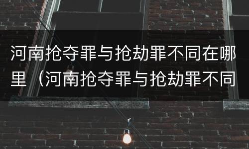 河南抢夺罪与抢劫罪不同在哪里（河南抢夺罪与抢劫罪不同在哪里举报）