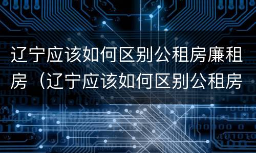 辽宁应该如何区别公租房廉租房（辽宁应该如何区别公租房廉租房呢）