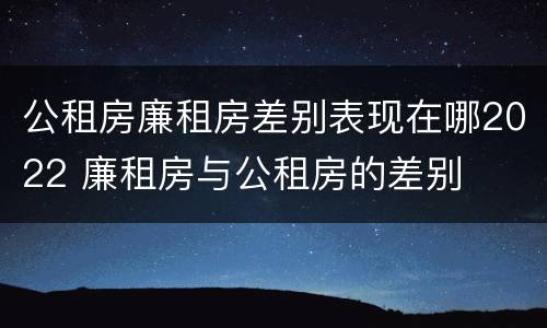 公租房廉租房差别表现在哪2022 廉租房与公租房的差别