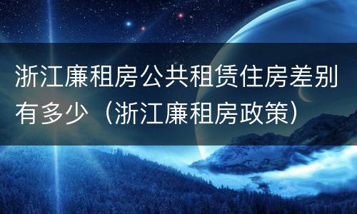浙江廉租房公共租赁住房差别有多少（浙江廉租房政策）