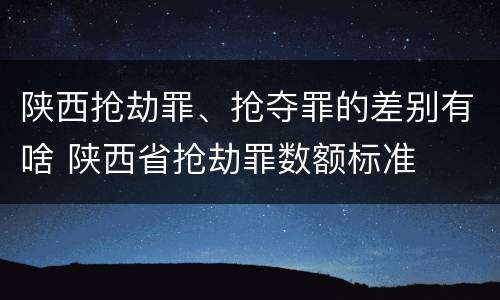 陕西抢劫罪、抢夺罪的差别有啥 陕西省抢劫罪数额标准