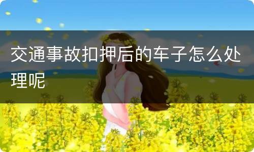 交通事故扣押后的车子怎么处理呢