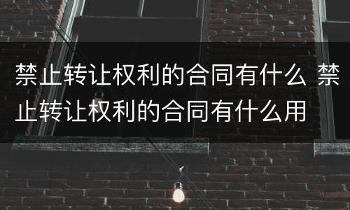 禁止转让权利的合同有什么 禁止转让权利的合同有什么用