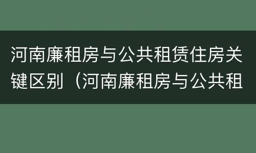 河南廉租房与公共租赁住房关键区别（河南廉租房与公共租赁住房关键区别在于）