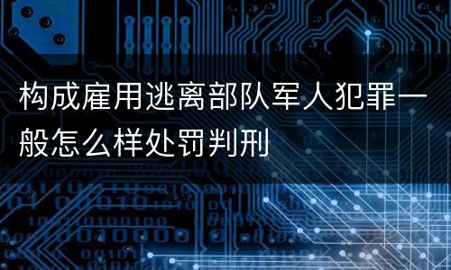 构成雇用逃离部队军人犯罪一般怎么样处罚判刑