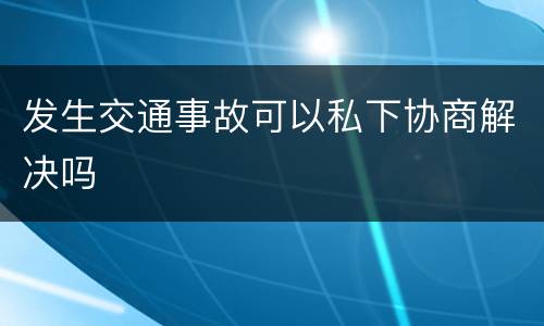 发生交通事故可以私下协商解决吗