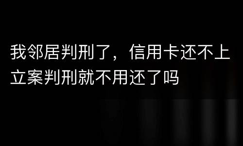 我邻居判刑了，信用卡还不上立案判刑就不用还了吗