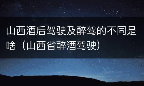 山西酒后驾驶及醉驾的不同是啥（山西省醉酒驾驶）