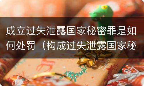 成立过失泄露国家秘密罪是如何处罚（构成过失泄露国家秘密立案标准）