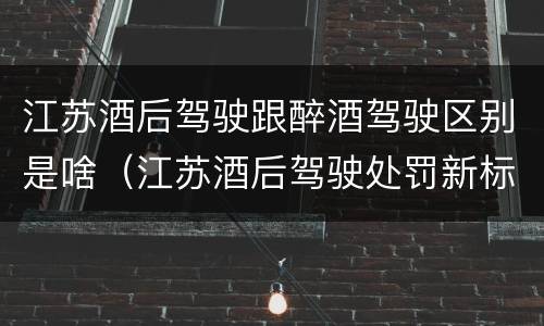 江苏酒后驾驶跟醉酒驾驶区别是啥（江苏酒后驾驶处罚新标准）