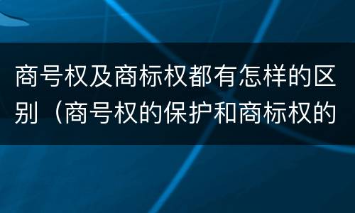 商号权及商标权都有怎样的区别（商号权的保护和商标权的保护一样是全国性范围的）
