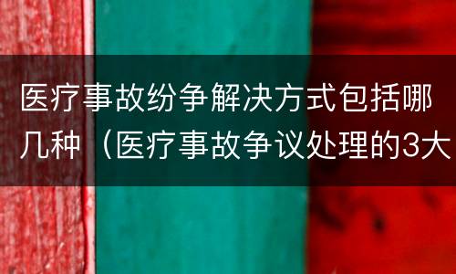 医疗事故纷争解决方式包括哪几种（医疗事故争议处理的3大的途径）