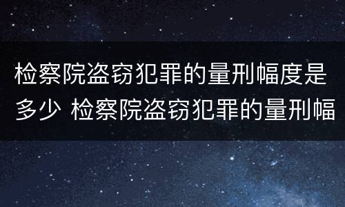 检察院盗窃犯罪的量刑幅度是多少 检察院盗窃犯罪的量刑幅度是多少钱