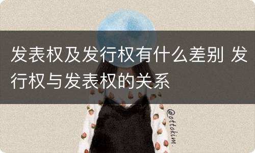 发表权及发行权有什么差别 发行权与发表权的关系