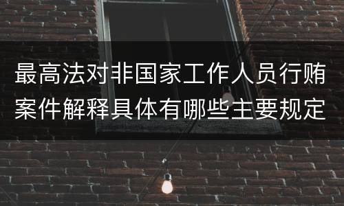 最高法对非国家工作人员行贿案件解释具体有哪些主要规定