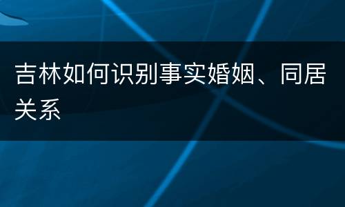 吉林如何识别事实婚姻、同居关系