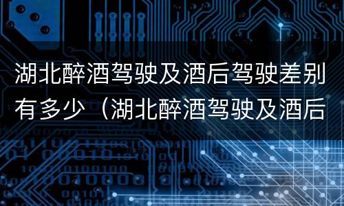 湖北醉酒驾驶及酒后驾驶差别有多少（湖北醉酒驾驶及酒后驾驶差别有多少）