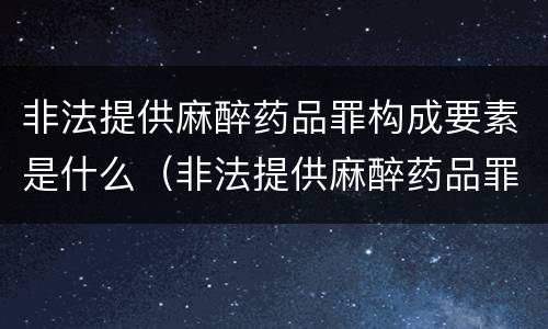非法提供麻醉药品罪构成要素是什么（非法提供麻醉药品罪构成要素是什么）