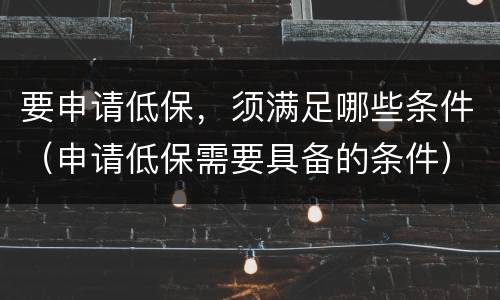 要申请低保，须满足哪些条件（申请低保需要具备的条件）