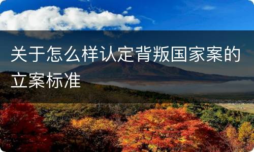 关于怎么样认定背叛国家案的立案标准