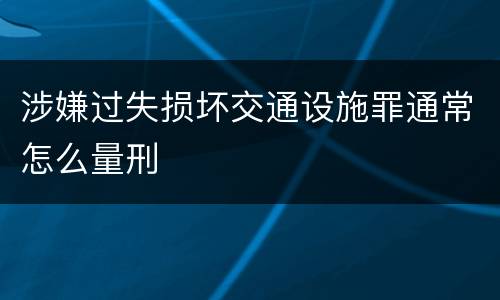涉嫌过失损坏交通设施罪通常怎么量刑