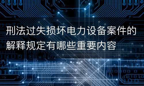 刑法过失损坏电力设备案件的解释规定有哪些重要内容