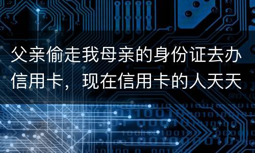 父亲偷走我母亲的身份证去办信用卡，现在信用卡的人天天骚扰我母亲催款怎么办啊