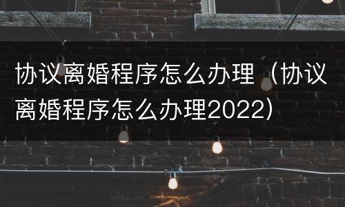 协议离婚程序怎么办理（协议离婚程序怎么办理2022）