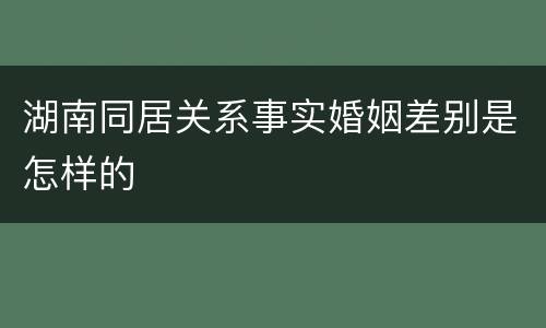 湖南同居关系事实婚姻差别是怎样的