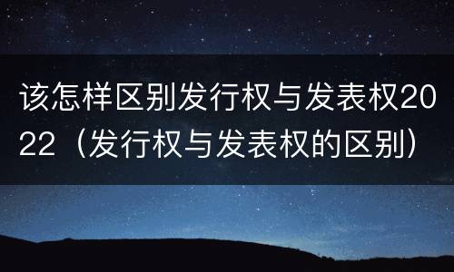该怎样区别发行权与发表权2022（发行权与发表权的区别）