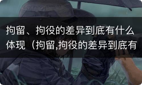 拘留、拘役的差异到底有什么体现（拘留,拘役的差异到底有什么体现呢）