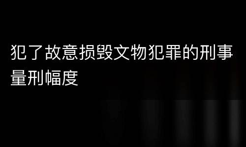 犯了故意损毁文物犯罪的刑事量刑幅度